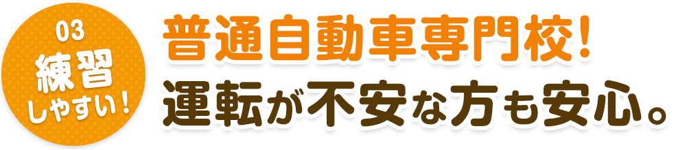 03.練習しやすい！　普通自動車専門校！運転が不安な方も安心。