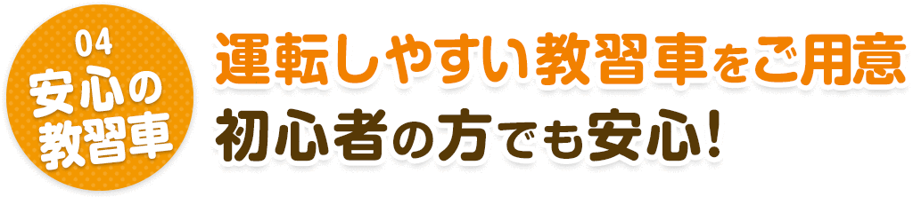 04.安心の教習車　運転しやすい教習車をご用意 初心者の方でも安心!
