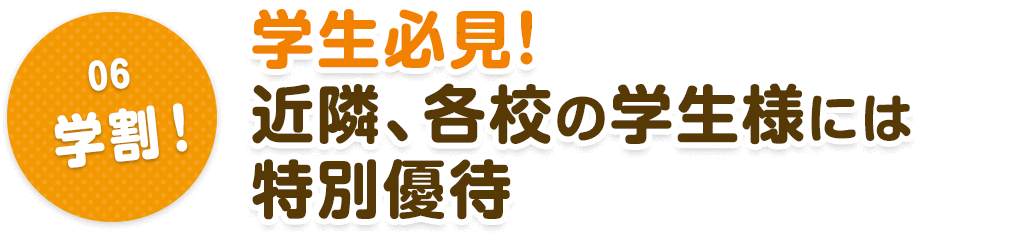06.学割！　学生必見！近隣、各校の学生様には特別優待