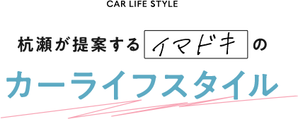 杭瀬が提案するイマドキのカーライフスタイル