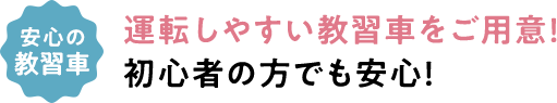 安心の教習車 運転しやすい教習車をご用意！ 初心者の方でも安心！