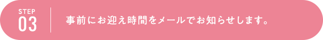 STEP3 事前にお迎え時間をメールでお知らせします。